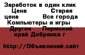 Заработок в один клик › Цена ­ 1 000 › Старая цена ­ 1 000 - Все города Компьютеры и игры » Другое   . Пермский край,Добрянка г.